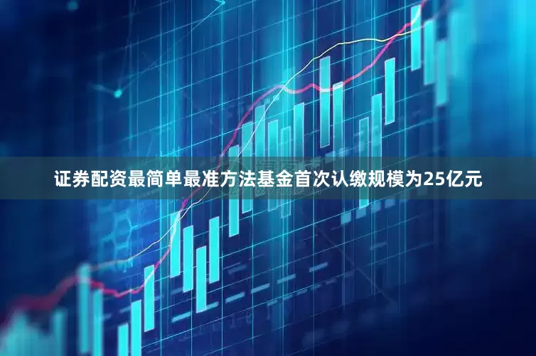 证券配资最简单最准方法基金首次认缴规模为25亿元