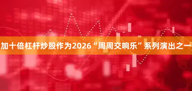 加十倍杠杆炒股作为2026“周周交响乐”系列演出之一