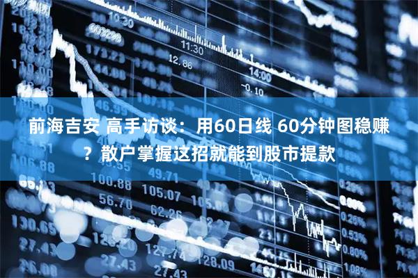 前海吉安 高手访谈：用60日线 60分钟图稳赚？散户掌握这招就能到股市提款