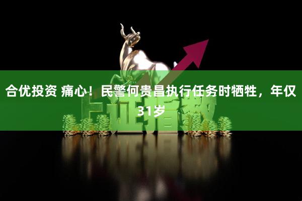 合优投资 痛心！民警何贵昌执行任务时牺牲，年仅31岁