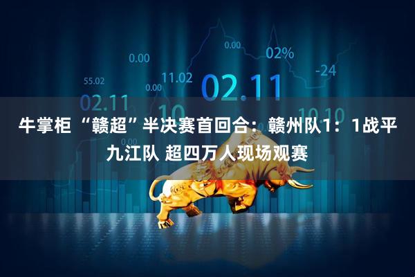牛掌柜 “赣超”半决赛首回合：赣州队1：1战平九江队 超四万人现场观赛