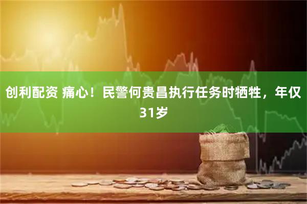 创利配资 痛心！民警何贵昌执行任务时牺牲，年仅31岁