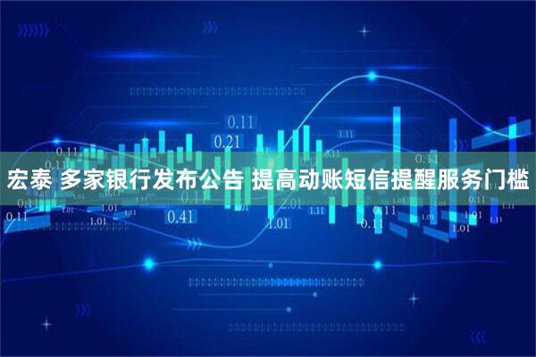 宏泰 多家银行发布公告 提高动账短信提醒服务门槛