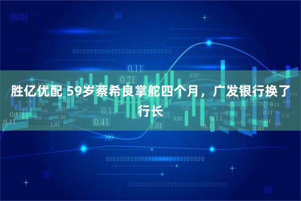 胜亿优配 59岁蔡希良掌舵四个月，广发银行换了行长