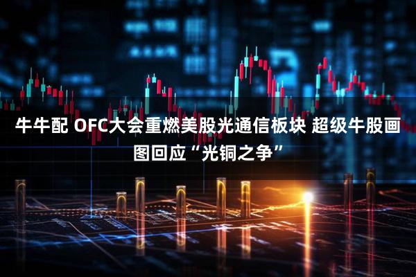 牛牛配 OFC大会重燃美股光通信板块 超级牛股画图回应“光铜之争”