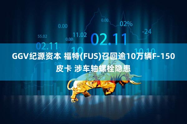 GGV纪源资本 福特(FUS)召回逾10万辆F-150皮卡 涉车轴螺栓隐患