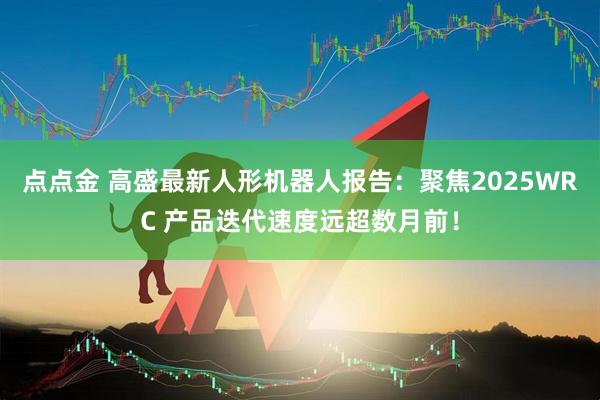 点点金 高盛最新人形机器人报告：聚焦2025WRC 产品迭代速度远超数月前！