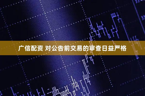 广信配资 对公告前交易的审查日益严格