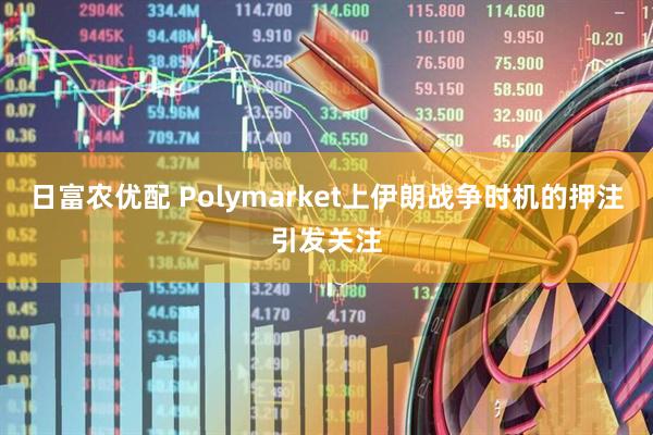 日富农优配 Polymarket上伊朗战争时机的押注引发关注