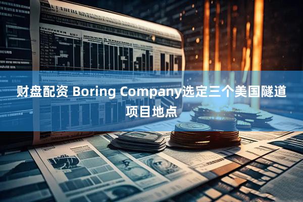 财盘配资 Boring Company选定三个美国隧道项目地点