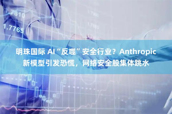 明珠国际 AI“反噬”安全行业?Anthropic新模型引发恐慌,网络安全股集体跳水
