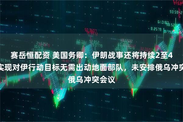 赛岳恒配资 美国务卿：伊朗战事还将持续2至4周，实现对伊行动目标无需出动地面部队，未安排俄乌冲突会议