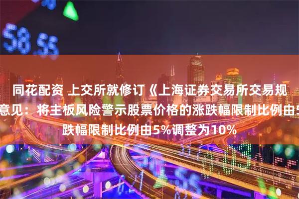 同花配资 上交所就修订《上海证券交易所交易规则》公开征求意见：将主板风险警示股票价格的涨跌幅限制比例由5%调整为10%